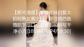 【新片速遞】字母丝袜白皙大奶轻熟女美少妇，抓住鸡巴就撸趴下给口，无套啪啪特写干净小穴[1019M/MP4/58:30]