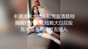 丰满清纯大奶妹和男友清晨刚睡醒打个晨炮,翘着大白屁股晃来晃去等待男友插入