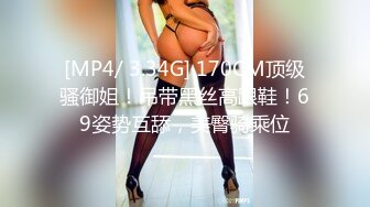 [MP4/ 3.34G] 170CM顶级骚御姐！吊带黑丝高跟鞋！69姿势互舔，美臀骑乘位