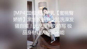 [MP4]顶级大奶美乳【蜜桃臀娇娇】黑丝长腿专业脱洗澡发骚自摸！大尺度扒穴特写 极品身材让人欲罢不能