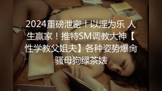 2024重磅泄密！以淫为乐 人生赢家！推特SM调教大神【性学教父姐夫】各种姿势爆肏骚母狗绿茶婊