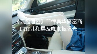 《云盘泄密》菲律宾华裔富商的女儿和男友啪啪被曝光