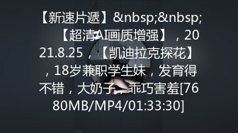 【新速片遞】&nbsp;&nbsp;⭐⭐【超清AI画质增强】，2021.8.25，【凯迪拉克探花】，18岁兼职学生妹，发育得不错，大奶子，乖巧害羞[7680MB/MP4/01:33:30]