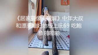 《居家摄像头破解》中年大叔和漂亮媳妇地板上玩69 吃鲍鱼啪啪啪