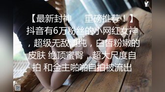 【最新封神❤️重磅推荐！】抖音有6万粉丝的小网红女神，超级无敌清纯，白皙粉嫩的皮肤 绝顶蜜臀，超大尺度自拍 和金主啪啪自拍被流出