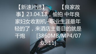【新速片遞】 ⭐⭐⭐【良家故事】23.04.18，偷拍 中年良家妇女收割机~职业生涯最年轻的了，来酒店主要目的就是干炮⭐⭐⭐[3860MB/MP4/07:05:11]