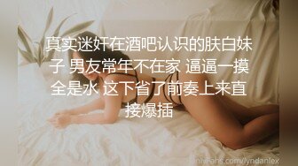 真实迷奸在酒吧认识的肤白妹子 男友常年不在家 逼逼一摸全是水 这下省了前奏上来直接爆插