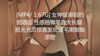 [MP4/ 1.67G] 女神级御姐约到酒店 性感翘臀笔直大长腿 脱光光后惊喜发现逼毛黑黝黝浓密