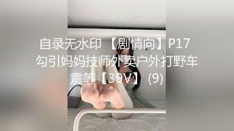 自录无水印 【剧情向】P17 勾引妈妈技师外卖户外打野车震等【39V】 (9)