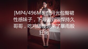 [MP4/496MB]白月光包臀裙性感妹子，下海遇到强悍持久哥哥，吃鸡舔硬迎来了暴雨般狂肏