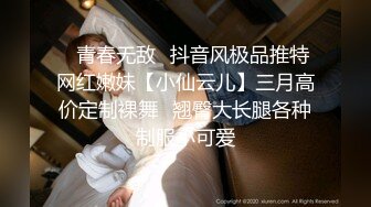 ✿青春无敌✿抖音风极品推特网红嫩妹【小仙云儿】三月高价定制裸舞✿翘臀大长腿各种制服小可爱