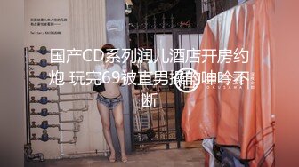 国产CD系列润儿酒店开房约炮 玩完69被直男操的呻吟不断