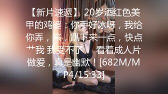 【新片速遞】 20岁酒红色美甲的鸡婆：你手好冰呀，我给你弄，来，趴下来一点，快点艹我 我受不了❤️看着成人片做爱，真是幽默！[682M/MP4/15:33]