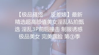 【极品骚货❤️反差婊】最新精选超高颜值美女淫乱私拍甄选 淫乱3P前后撞击 制服诱惑 极品美女 完美露脸 第③季