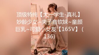 顶级特纯【大一学生-真礼】妙龄少女~夹子音软妹~童颜巨乳~可爱小女友【165V】 (136)