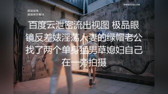 百度云泄密流出视图 极品眼镜反差婊淫荡人妻的绿帽老公找了两个单身猛男草媳妇自己在一旁拍摄