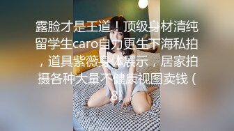 露脸才是王道！顶级身材清纯留学生caro自力更生下海私拍，道具紫薇身体展示，居家拍摄各种大量不健康视图卖钱 (8)