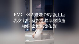 PMC-342 娃娃 跟踪强上巨乳女老师 骚货穿着暴露惨遭强奸 蜜桃影像传媒