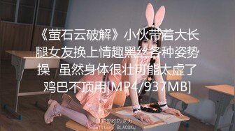 《萤石云破解》小伙带着大长腿女友换上情趣黑丝各种姿势操⭐虽然身体很壮可能太虚了鸡巴不顶用[MP4/937MB]