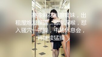 ❤️❤️高冷麻花辫眼镜妹，出租屋炮友操逼，舔屌深喉，怼入骚穴一顿操，中场休息会，再继续猛操