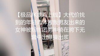 【极品JK萝莉上线】大代价找到的年轻肉体背叛男友出来的女神被粉丝团男神骑在胯下无套中出爆操出浆