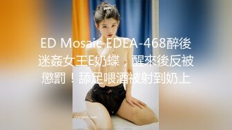 ED Mosaic EDEA-468醉後迷姦女王E奶蝶，醒來後反被懲罰！舔足喂酒被射到奶上