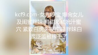 kcf9.com-女儿婷宝 爆肏女儿及闺蜜胖妹 鲜甜海鲜吮汁蜜穴 紧致白虎夹吸榨射 胖妹白浆泛滥被榨干了