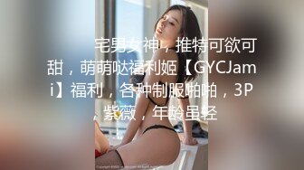 ⚫️⚫️宅男女神，推特可欲可甜，萌萌哒福利姬【GYCJami】福利，各种制服啪啪，3P，紫薇，年龄虽轻