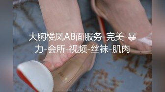 大胸楼凤AB面服务-完美-暴力-会所-视频-丝袜-肌肉