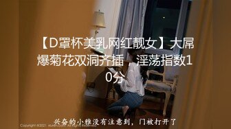 【D罩杯美乳网红靓女】大屌爆菊花双洞齐插，淫荡指数10分