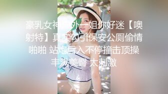 豪乳女神户外一姐你好迷【噢射特】真实勾引保安公厕偷情啪啪 站炮后入不停撞击顶操丰满美臀 太刺激