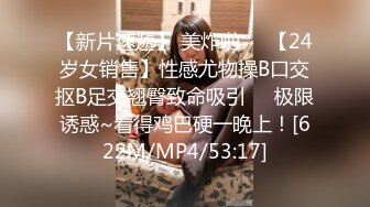 【新片速遞】 美炸啦❤️【24岁女销售】性感尤物操B口交抠B足交翘臀致命吸引❤️极限诱惑~看得鸡巴硬一晚上！[622M/MP4/53:17]