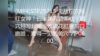 [MP4]STP29715 无敌粉穴网红女神！白嫩美乳超柔软！掰穴特写超嫩，玫瑰花肛塞洞口磨蹭，难得一见的美穴 VIP0600