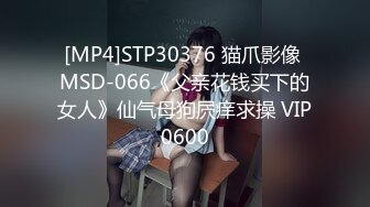 [MP4]STP30376 猫爪影像 MSD-066《父亲花钱买下的女人》仙气母狗屄痒求操 VIP0600