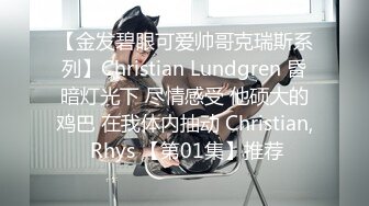 【金发碧眼可爱帅哥克瑞斯系列】Christian Lundgren 昏暗灯光下 尽情感受 他硕大的鸡巴 在我体内抽动 Christian, Rhys 【第01集】推荐