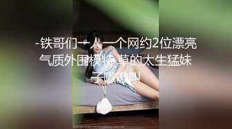 -铁哥们一人一个网约2位漂亮气质外围模特 草的太生猛妹子嗷嗷叫