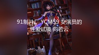 91制片厂 YCM59 女演员的性爱试镜 向若云