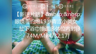 【新速片遞】&nbsp;&nbsp;眼镜哥约炮19岁青涩小美女❤️扯下浴巾惨遭多体位内射[374M/MP4/32:17]