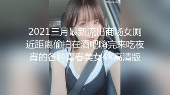 2021三月最新流出商场女厕近距离偷拍在酒吧嗨完来吃夜宵的各种青春美女4K高清版