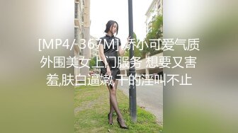 [MP4/ 367M] 娇小可爱气质外围美女上门服务 想要又害羞,肤白逼嫩,干的淫叫不止