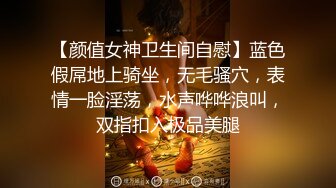 【颜值女神卫生间自慰】蓝色假屌地上骑坐，无毛骚穴，表情一脸淫荡，水声哗哗浪叫，双指扣入极品美腿