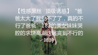 【性感黑丝✿顶级诱惑】“爸爸太大了我受不了了，真的不行了爸爸”182的美女妹妹哭腔的求饶高潮迭起爽到不行的呻吟