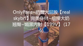 OnlyFans~肥臀大屁股【realskybri】完美身材~细腰大奶翘臀~媚黑内射【199V】 (176)