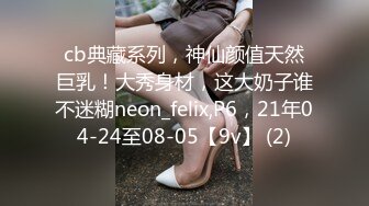 cb典藏系列，神仙颜值天然巨乳！大秀身材，这大奶子谁不迷糊neon_felix,P6，21年04-24至08-05【9v】 (2)