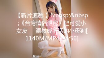 【新片速遞 】&nbsp;&nbsp;《台湾情侣泄密》把可爱小女友❤️调教成听话的小母狗[1140M/MP4/24:56]