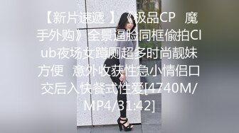 【新片速遞 】《极品CP⚡魔手外购》全景逼脸同框偸拍Club夜场女蹲厕超多时尚靓妹方便⚡意外收获性急小情侣口交后入快餐式性爱[4740M/MP4/31:42]