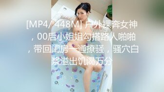 [MP4/ 448M] 户外裸奔女神，00后小姐姐勾搭路人啪啪，带回闺房一通撩骚，骚穴白浆溢出饥渴万分