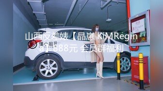 山西反差婊【晶崽 KiMRegina】888元 会员群福利