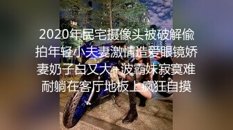 2020年民宅摄像头被破解偸拍年轻小夫妻激情造爱眼镜娇妻奶子白又大+波霸妹寂寞难耐躺在客厅地板上疯狂自摸