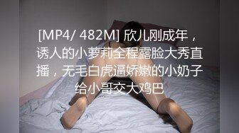 [MP4/ 482M] 欣儿刚成年，诱人的小萝莉全程露脸大秀直播，无毛白虎逼娇嫩的小奶子给小哥交大鸡巴